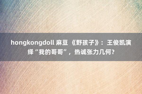 hongkongdoll 麻豆 《野孩子》：王俊凯演绎“我的哥哥”，热诚张力几何？