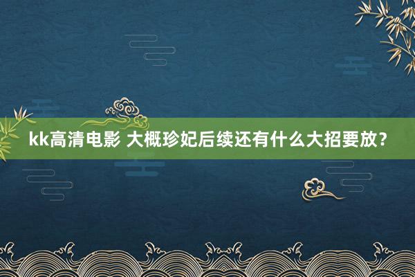 kk高清电影 大概珍妃后续还有什么大招要放？