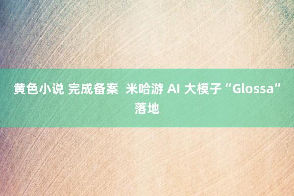 黄色小说 完成备案  米哈游 AI 大模子“Glossa”落地