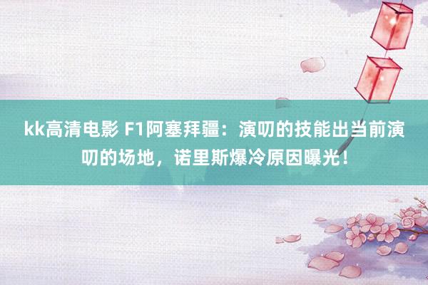 kk高清电影 F1阿塞拜疆：演叨的技能出当前演叨的场地，诺里斯爆冷原因曝光！