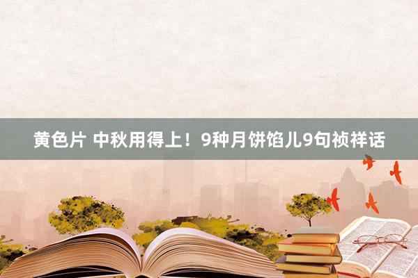 黄色片 中秋用得上！9种月饼馅儿9句祯祥话