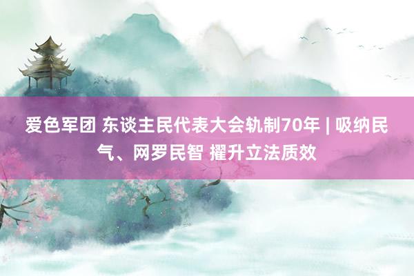 爱色军团 东谈主民代表大会轨制70年 | 吸纳民气、网罗民智 擢升立法质效