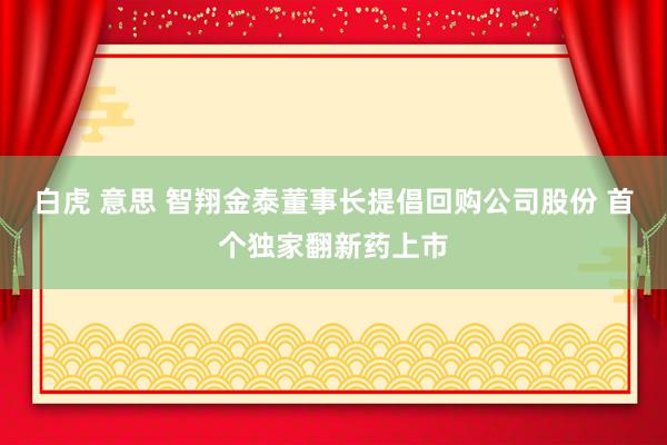 白虎 意思 智翔金泰董事长提倡回购公司股份 首个独家翻新药上市