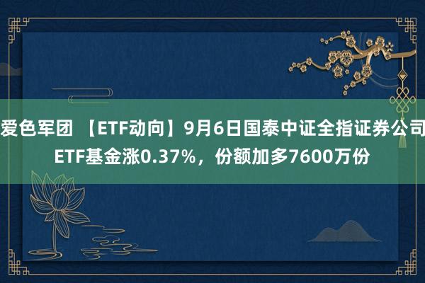 爱色军团 【ETF动向】9月6日国泰中证全指证券公司ETF基金涨0.37%，份额加多7600万份