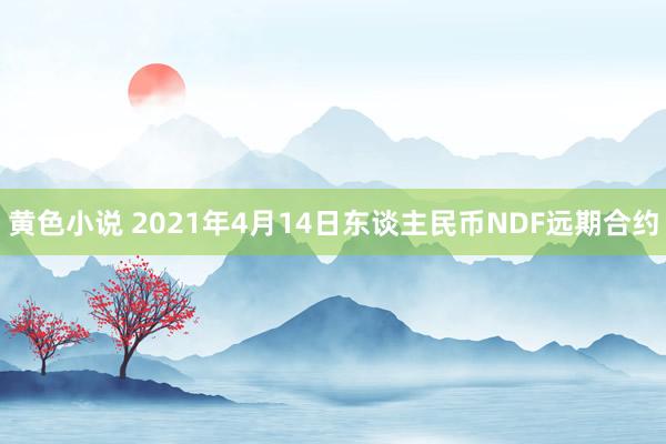 黄色小说 2021年4月14日东谈主民币NDF远期合约