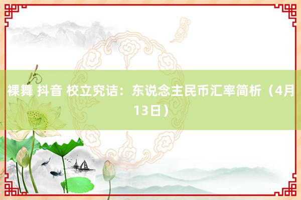 裸舞 抖音 校立究诘：东说念主民币汇率简析（4月13日）