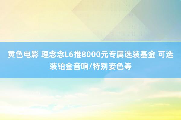 黄色电影 理念念L6推8000元专属选装基金 可选装铂金音响/特别姿色等