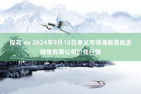 探花 av 2024年9月18日孝义市绿海蔬菜批发销售有限公司价钱行情