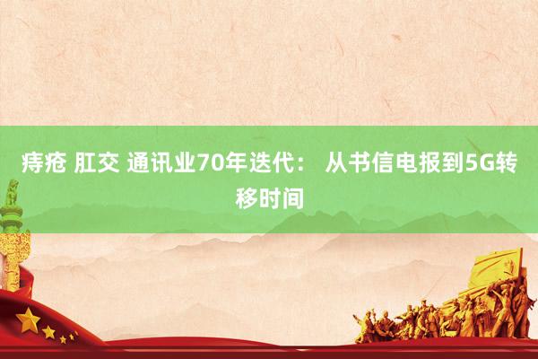 痔疮 肛交 通讯业70年迭代： 从书信电报到5G转移时间