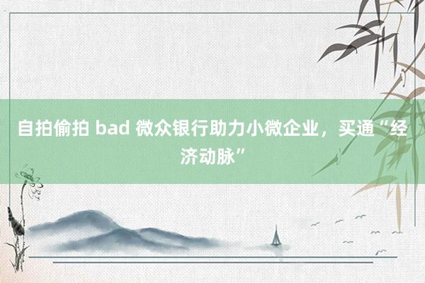 自拍偷拍 bad 微众银行助力小微企业，买通“经济动脉”