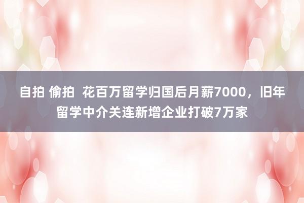 自拍 偷拍  花百万留学归国后月薪7000，旧年留学中介关连新增企业打破7万家