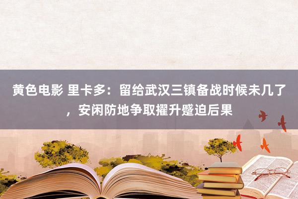 黄色电影 里卡多：留给武汉三镇备战时候未几了，安闲防地争取擢升蹙迫后果