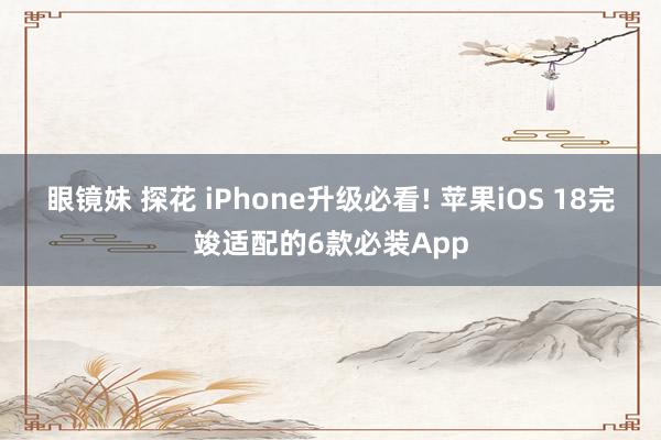 眼镜妹 探花 iPhone升级必看! 苹果iOS 18完竣适配的6款必装App