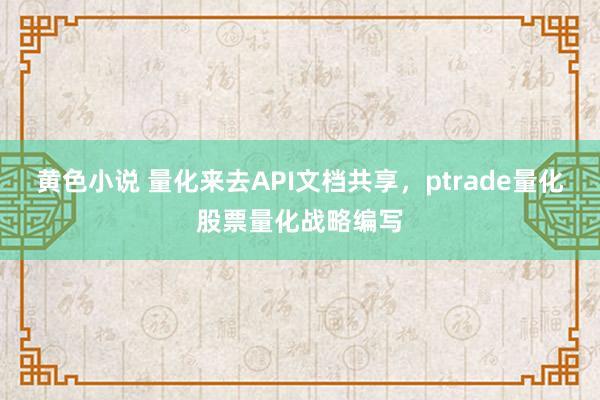 黄色小说 量化来去API文档共享，ptrade量化股票量化战略编写