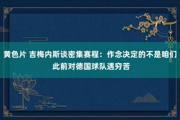 黄色片 吉梅内斯谈密集赛程：作念决定的不是咱们 此前对德国球队遇穷苦