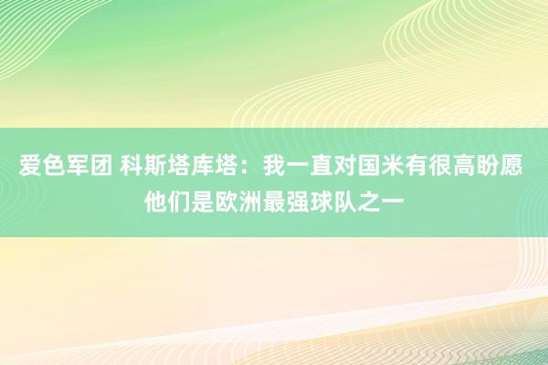 爱色军团 科斯塔库塔：我一直对国米有很高盼愿 他们是欧洲最强球队之一