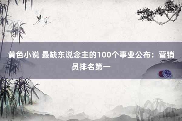 黄色小说 最缺东说念主的100个事业公布：营销员排名第一