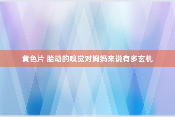 黄色片 胎动的嗅觉对姆妈来说有多玄机