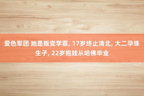 爱色军团 她是叛变学霸， 17岁终止清北， 大二孕珠生子， 22岁抱娃从哈佛毕业