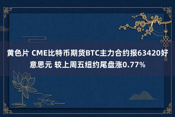 黄色片 CME比特币期货BTC主力合约报63420好意思元 较上周五纽约尾盘涨0.77%