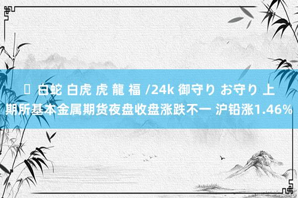 ✨白蛇 白虎 虎 龍 福 /24k 御守り お守り 上期所基本金属期货夜盘收盘涨跌不一 沪铅涨1.46%