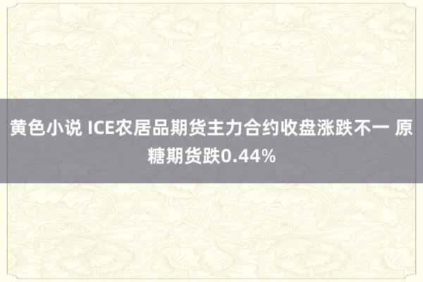 黄色小说 ICE农居品期货主力合约收盘涨跌不一 原糖期货跌0.44%