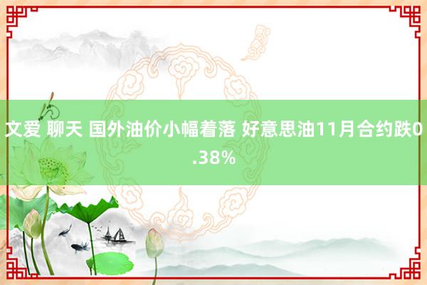 文爱 聊天 国外油价小幅着落 好意思油11月合约跌0.38%