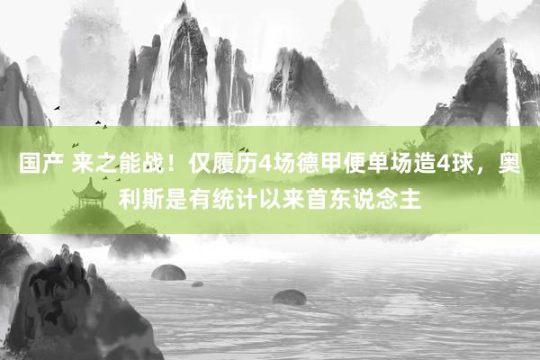 国产 来之能战！仅履历4场德甲便单场造4球，奥利斯是有统计以来首东说念主