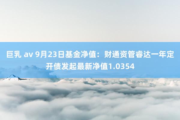 巨乳 av 9月23日基金净值：财通资管睿达一年定开债发起最新净值1.0354