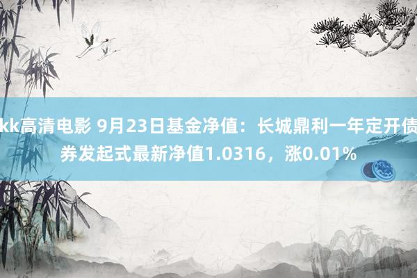 kk高清电影 9月23日基金净值：长城鼎利一年定开债券发起式最新净值1.0316，涨0.01%