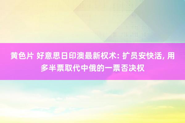 黄色片 好意思日印澳最新权术: 扩员安快活， 用多半票取代中俄的一票否决权