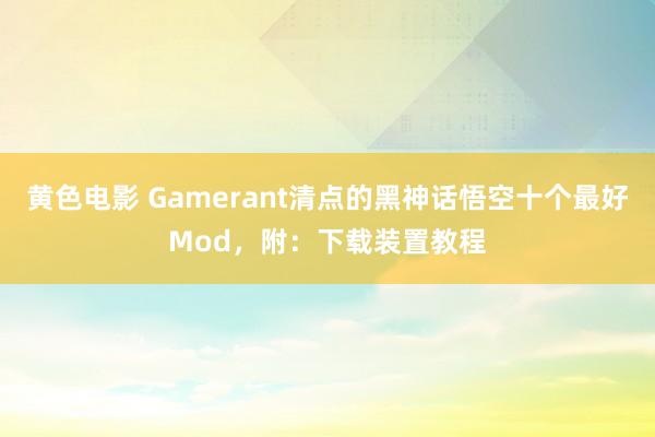 黄色电影 Gamerant清点的黑神话悟空十个最好Mod，附：下载装置教程