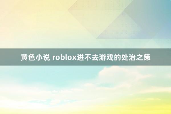 黄色小说 roblox进不去游戏的处治之策