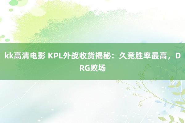 kk高清电影 KPL外战收货揭秘：久竞胜率最高，DRG败场