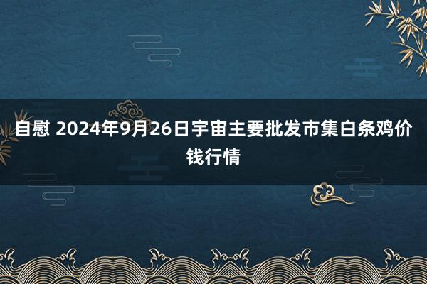 自慰 2024年9月26日宇宙主要批发市集白条鸡价钱行情