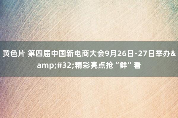 黄色片 第四届中国新电商大会9月26日-27日举办&#32;精彩亮点抢“鲜”看