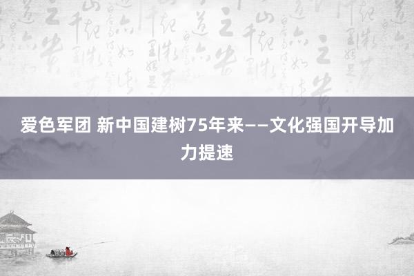 爱色军团 新中国建树75年来——文化强国开导加力提速