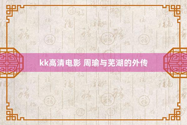 kk高清电影 周瑜与芜湖的外传