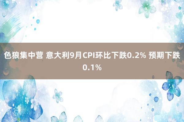 色狼集中营 意大利9月CPI环比下跌0.2% 预期下跌0.1%