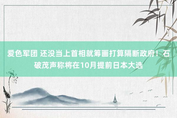 爱色军团 还没当上首相就筹画打算隔断政府！石破茂声称将在10月提前日本大选