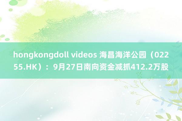 hongkongdoll videos 海昌海洋公园（02255.HK）：9月27日南向资金减抓412.2万股