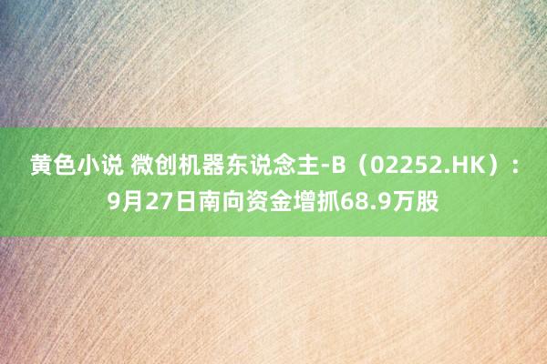 黄色小说 微创机器东说念主-B（02252.HK）：9月27日南向资金增抓68.9万股