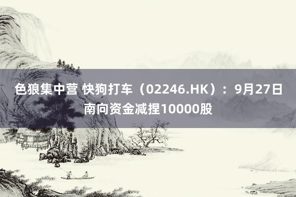 色狼集中营 快狗打车（02246.HK）：9月27日南向资金减捏10000股