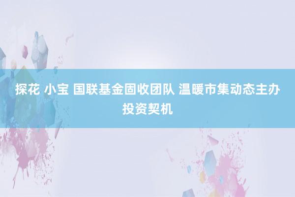 探花 小宝 国联基金固收团队 温暖市集动态主办投资契机