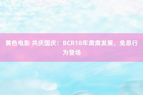 黄色电影 共庆国庆：BCR18年肃肃发展，免息行为登场