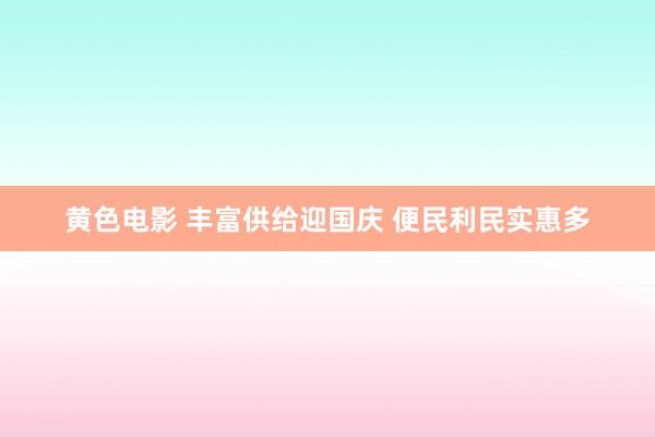 黄色电影 丰富供给迎国庆 便民利民实惠多