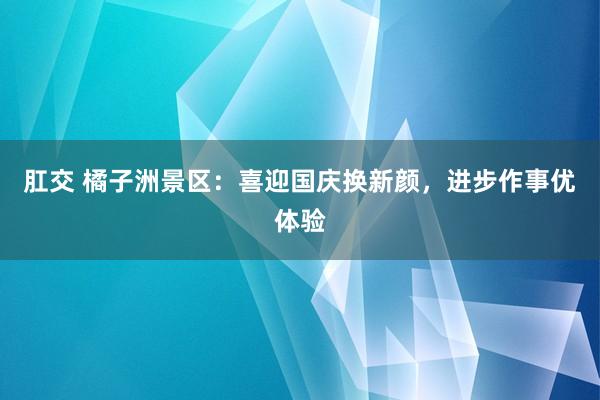 肛交 橘子洲景区：喜迎国庆换新颜，进步作事优体验