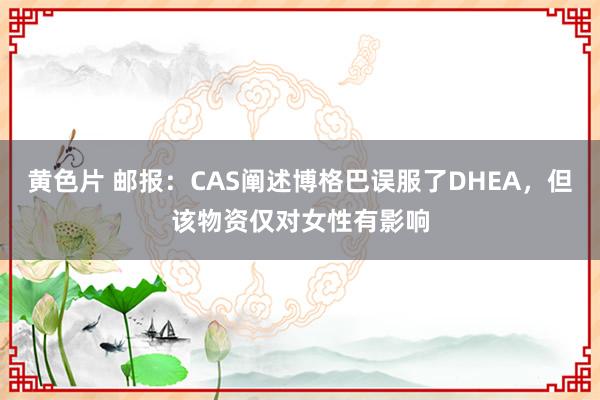 黄色片 邮报：CAS阐述博格巴误服了DHEA，但该物资仅对女性有影响