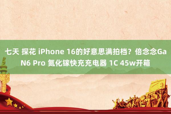 七天 探花 iPhone 16的好意思满拍档？倍念念GaN6 Pro 氮化镓快充充电器 1C 45w开箱