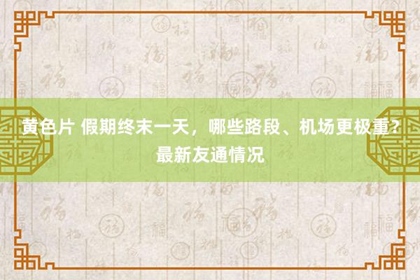 黄色片 假期终末一天，哪些路段、机场更极重？最新友通情况